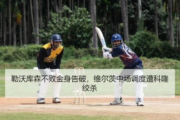 勒沃库森不败金身告破，维尔茨中场调度遭科隆绞杀