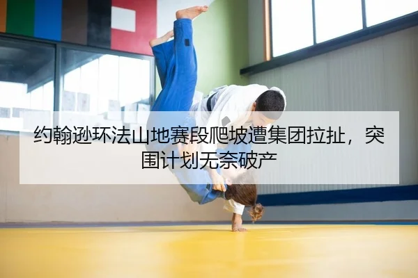 约翰逊环法山地赛段爬坡遭集团拉扯，突围计划无奈破产